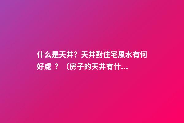 什么是天井？天井對住宅風水有何好處？（房子的天井有什么好處）